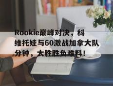 九游体育-Rookie巅峰对决，科维托娃与60激战加拿大队分钟，大胜胜负难料！的简单介绍